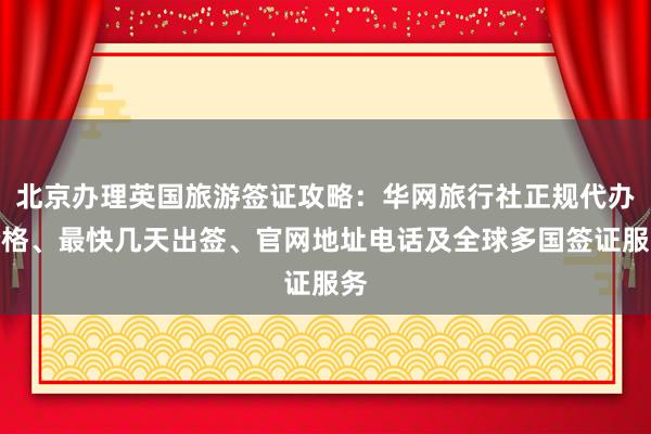 北京办理英国旅游签证攻略：华网旅行社正规代办价格、最快几天出签、官网地址电话及全球多国签证服务