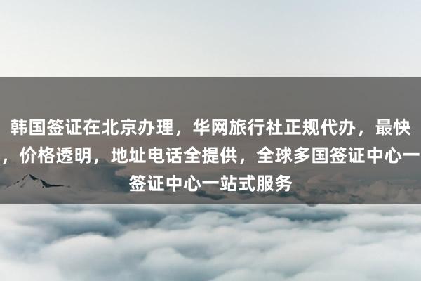 韩国签证在北京办理，华网旅行社正规代办，最快几天出签，价格透明，地址电话全提供，全球多国签证中心一站式服务